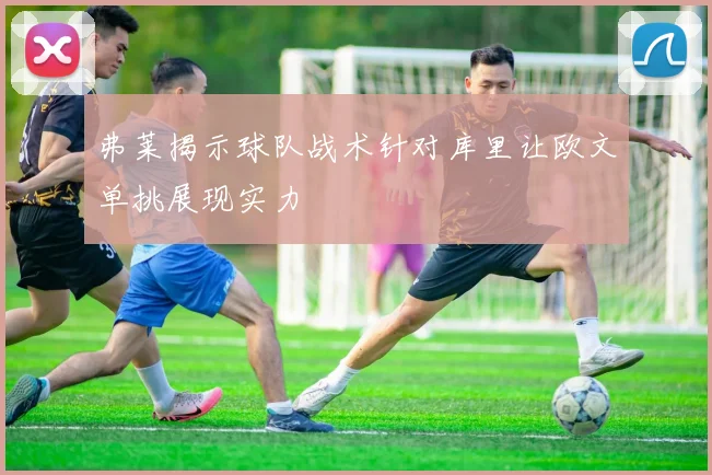 弗莱揭示球队战术针对库里让欧文单挑展现实力