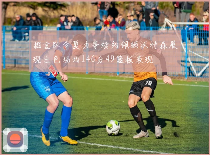 掘金队今夏力争续约佩顿沃特森展现出色场均146分49篮板表现
