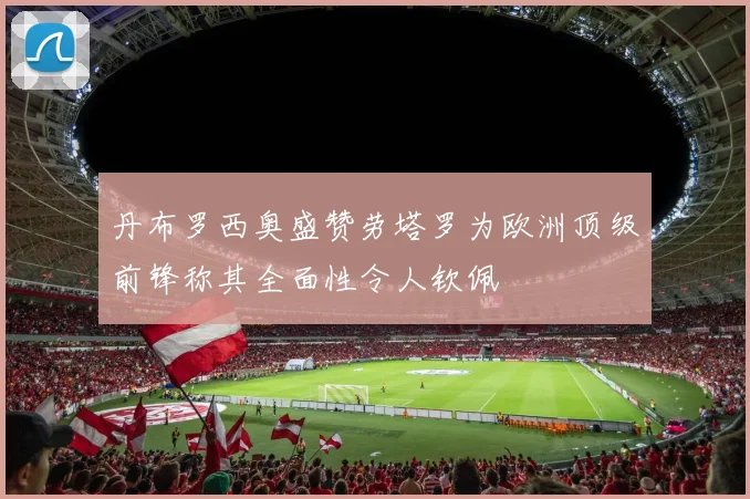 丹布罗西奥盛赞劳塔罗为欧洲顶级前锋称其全面性令人钦佩