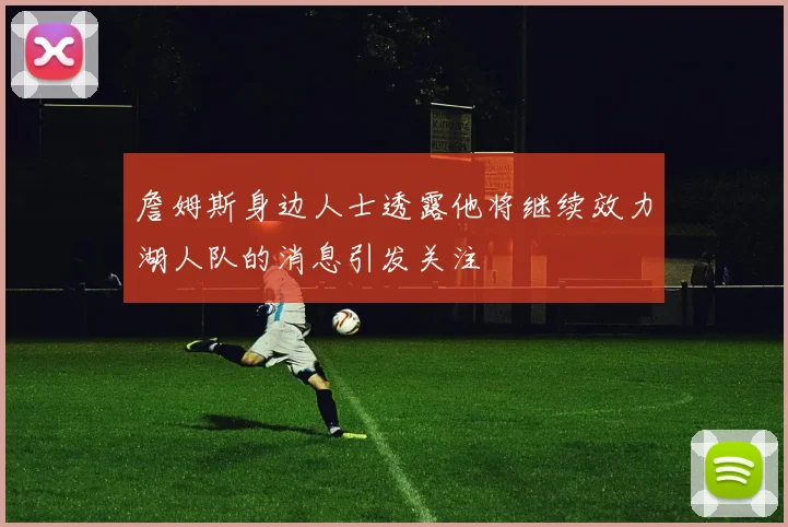 詹姆斯身边人士透露他将继续效力湖人队的消息引发关注