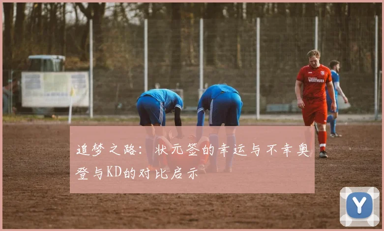 追梦之路：状元签的幸运与不幸奥登与KD的对比启示