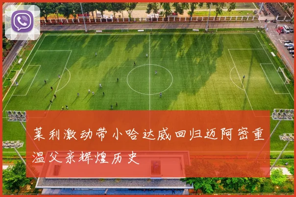 莱利激动带小哈达威回归迈阿密重温父亲辉煌历史