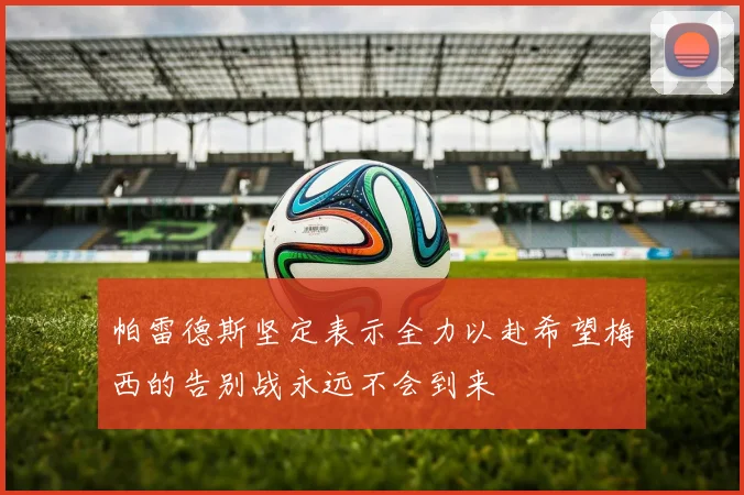 帕雷德斯坚定表示全力以赴希望梅西的告别战永远不会到来
