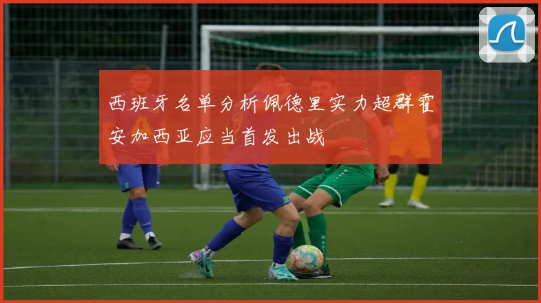 西班牙名单分析佩德里实力超群霍安加西亚应当首发出战