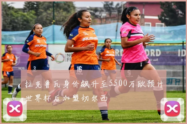 拉克鲁瓦身价飙升至5500万欧预计世界杯后加盟切尔西