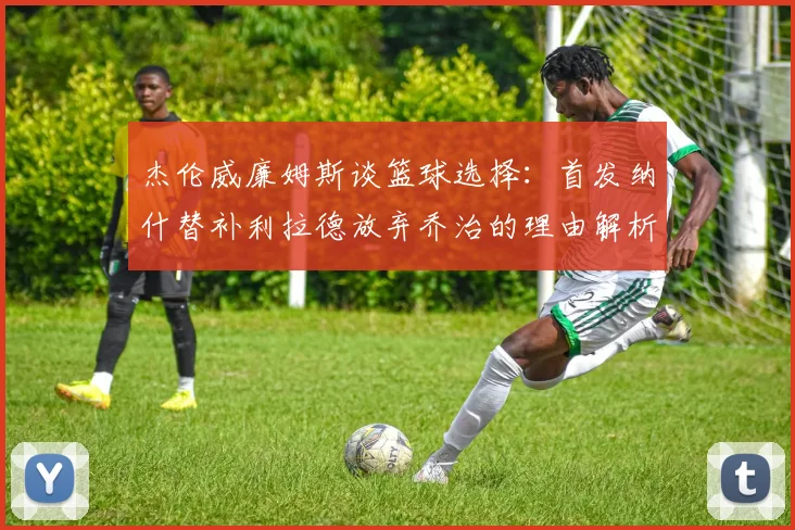 杰伦威廉姆斯谈篮球选择：首发纳什替补利拉德放弃乔治的理由解析