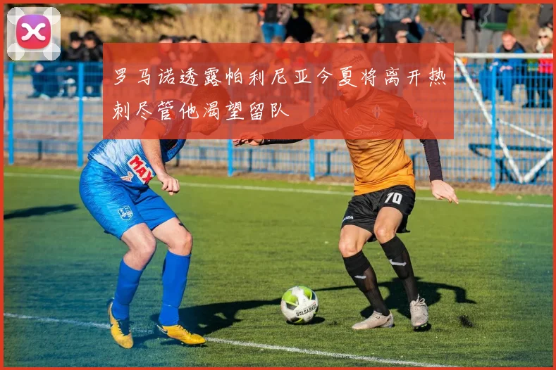 罗马诺透露帕利尼亚今夏将离开热刺尽管他渴望留队