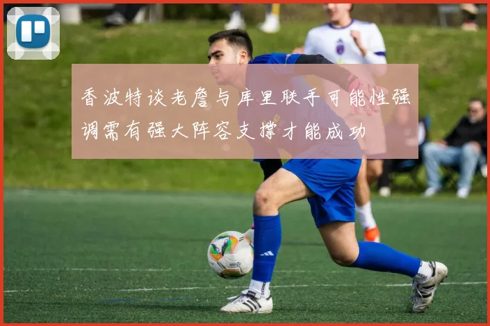 香波特谈老詹与库里联手可能性强调需有强大阵容支撑才能成功