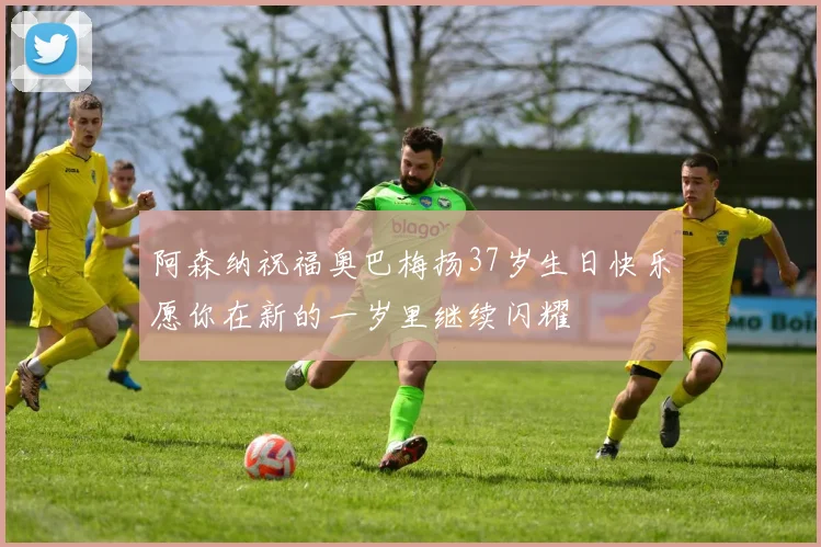 阿森纳祝福奥巴梅扬37岁生日快乐愿你在新的一岁里继续闪耀