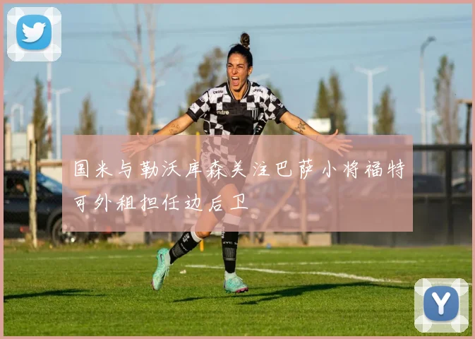 国米与勒沃库森关注巴萨小将福特可外租担任边后卫
